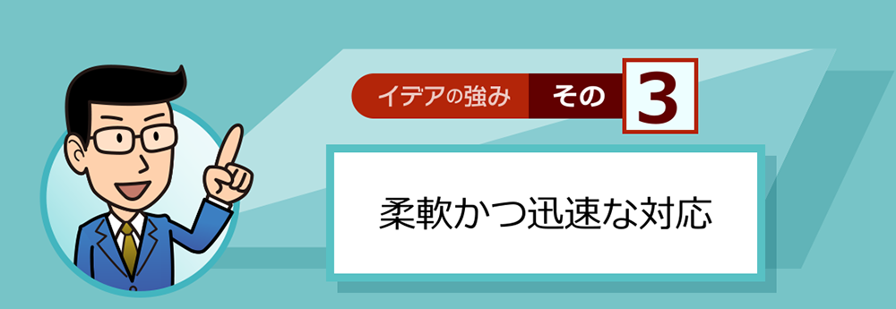 イデアの強みその3　柔軟かつ迅速な対応
