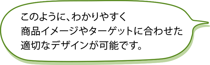 このように、分かりやすく商品イメージやターゲットに合わせた適切なデザインが可能です。